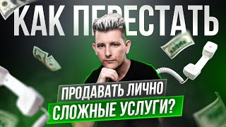 Как перестать продавать лично сложные услуги?