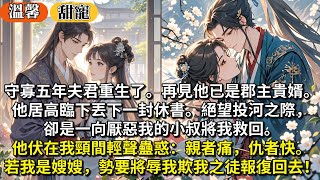 完結甜寵文:守寡五年夫君重生了。再見他已是郡主貴婿。他居高臨下丟下一封休書。絕望投河之際,卻是一向厭惡我的小叔將我救回。他伏在我頸間輕聲蠱惑:親者痛,仇者快。若我是嫂嫂,勢要將辱我欺我之徒報復回去!