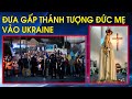 Gấp rút đưa Thánh Tượng Mẹ Fatima từ Bồ Đào Nha vào Ukraine. Cung nghinh Đức Mẹ giữa tiếng pháo kích