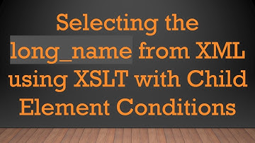 Selecting the long_name from XML using XSLT with Child Element Conditions
