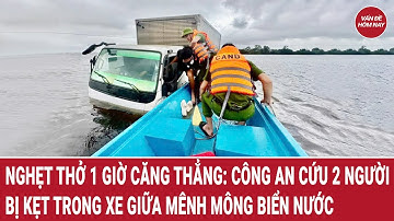 Nghẹt thở 1 giờ căng thẳng: Công an cứu 2 người bị kẹt trong xe giữa mênh mông biển nước