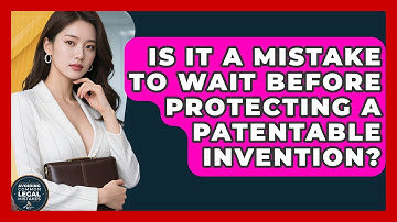 Is It a Mistake to Wait Before Protecting a Patentable Invention?