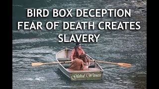 BIRD BOX DECEPTION - FEAR OF DEATH CAUSES SLAVERY
