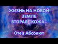 ЖИЗНЬ НА НОВОЙ ЗЕМЛЕ  - ВТОРАЯ «КОЖА»  -  Отец Абсолют