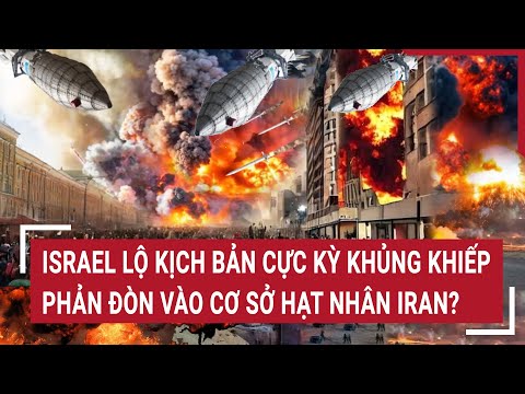 Tin thế giới: Israel lộ kịch bản cực kỳ khủng khiếp, phản đòn vào cơ sở hạt nhân Iran?