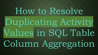 How to Resolve Duplicating Activity Values in SQL Table Column Aggregation