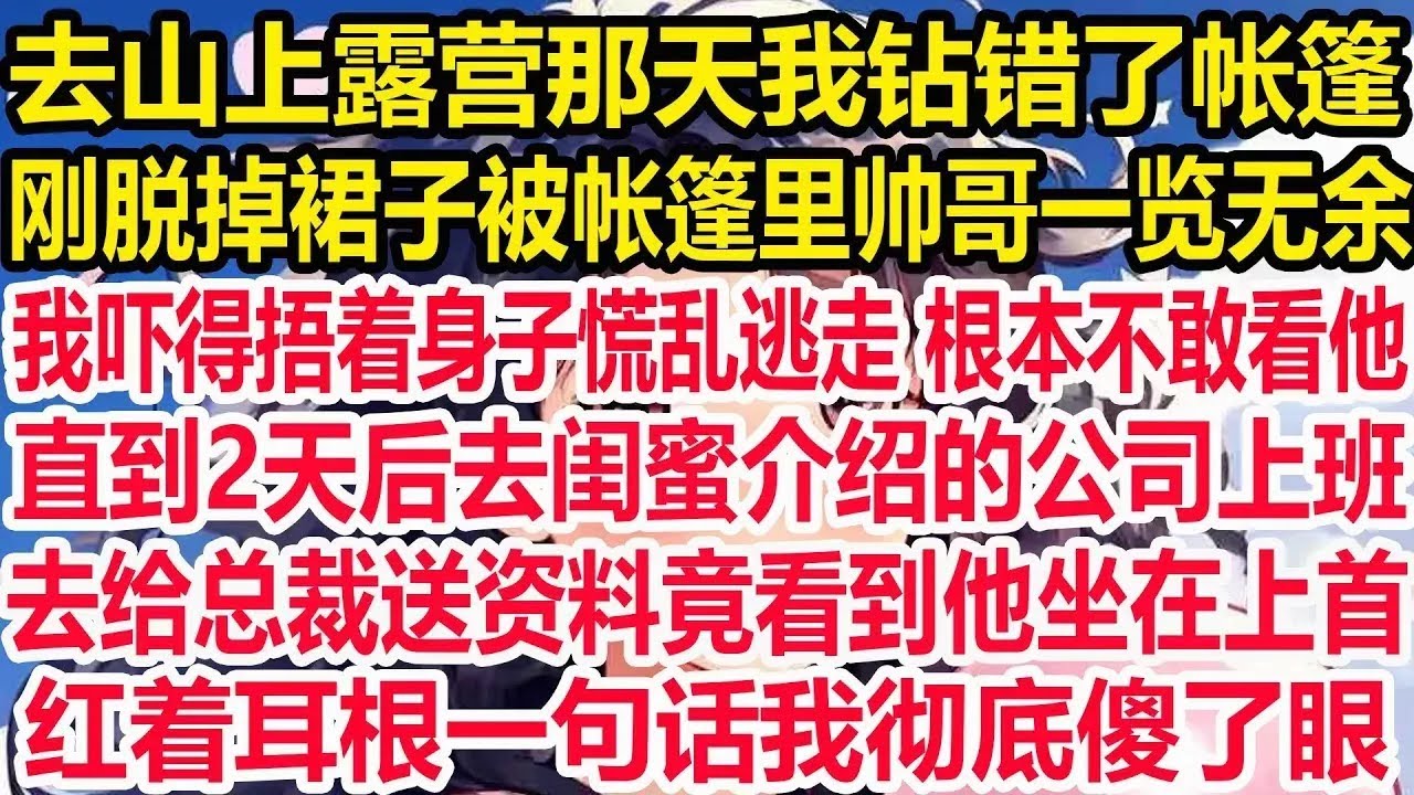 去山上露营那天我钻错了帐篷，慌乱中裙子卡在拉链上被一把扯掉，裸着下半身被帐篷里帅哥一览无余，我吓得捂着身子慌乱逃走。直到2天后去闺蜜介绍的公司上班，去给总裁送资料竟看到他坐在上首，一句话我彻底傻了眼！