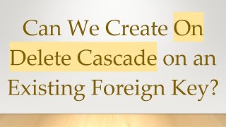 Can We Create On Delete Cascade on an Existing Foreign Key?
