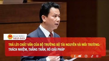 "Trả lời chất vấn của Bộ trưởng Bộ Tài nguyên và Môi trường:Trách nhiệm, thẳng thắn, rõ giải pháp"