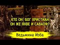 КТО ОН, БОГ ХРИСТИАН, ОН ЖЕ ЯХВЕ И САВАОФ? ВЕДЬМИНА ИЗБА ▶️ ИНГА ХОСРОЕВА