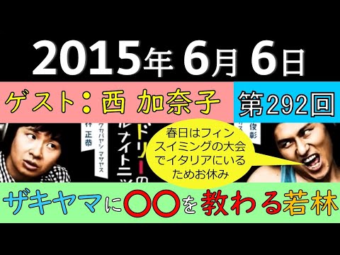 2015年6月6日〈第292回〉～ゲスト：西加奈子、ザキヤマに〇〇を教わる若林、春日はフィンスイミングの大会でイタリアにいるためお休み～