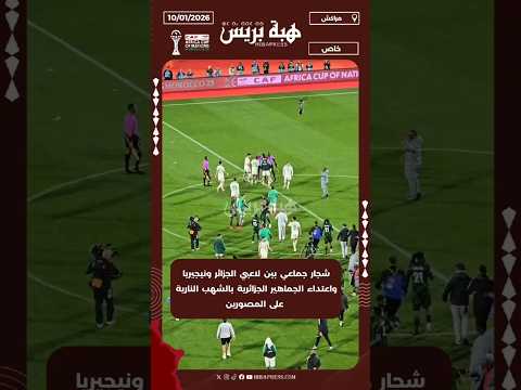 شجار جماعي بين لاعبي الجزائر ونيجيريا واعتداء الجماهير الجزائرية بالشهب النارية على المصورين