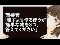 面接官「壊すより作るほうが簡単な物を3つ、答えてください」