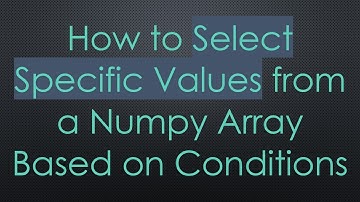 How to Select Specific Values from a Numpy Array Based on Conditions