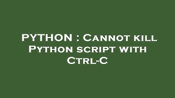 PYTHON : Cannot kill Python script with Ctrl-C