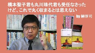 橋本聖子君も丸川珠代君も受任なさったけど、これで丸く収まるとは思えない　by 榊淳司