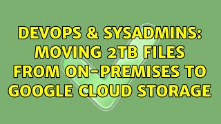 DevOps & SysAdmins: moving 2TB files from on-premises to Google Cloud Storage (2 Solutions!!)