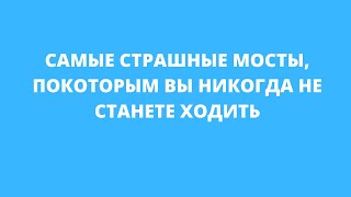 Самые страшные мосты, по которым вы не станете ходить.