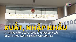 2 tháng năm 2024, tổng kim ngạch xuất, nhập khẩu tăng 54% so với cùng kỳ  | THLC