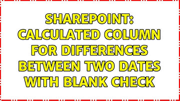 Sharepoint: Calculated column for differences between two dates with blank check (4 Solutions!!)
