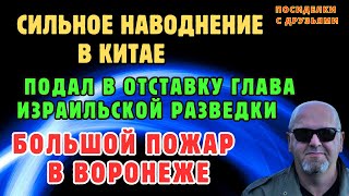 Сильное наводнение в Китае. Большой пожар в Воронеже. Подал в отставку глава израильской разведки.