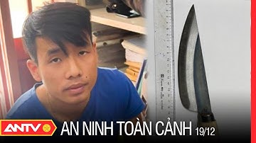 An ninh toàn cảnh ngày 19/12: 17 giờ truy xét ‘án mờ’, bắt hung thủ đ.âm người nguy kịch trong đêm