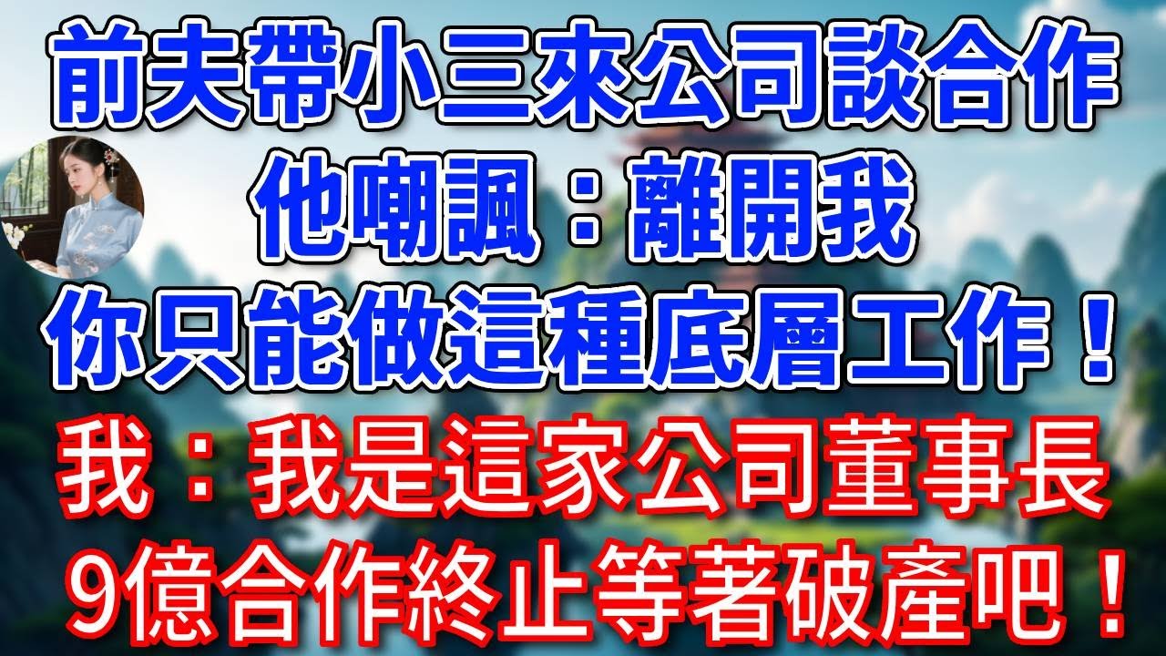 離婚證剛到手，總裁前夫帶小三來我公司談合作，見我在前台接待，他嘲諷：離開我，你只能做這種底層工作！我笑了：我是這家公司董事長，9億合作終止，等著破產吧！他徹底傻眼！