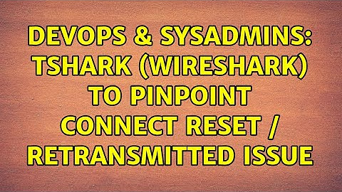 DevOps & SysAdmins: tshark (wireshark) to pinpoint connect reset / retransmitted issue