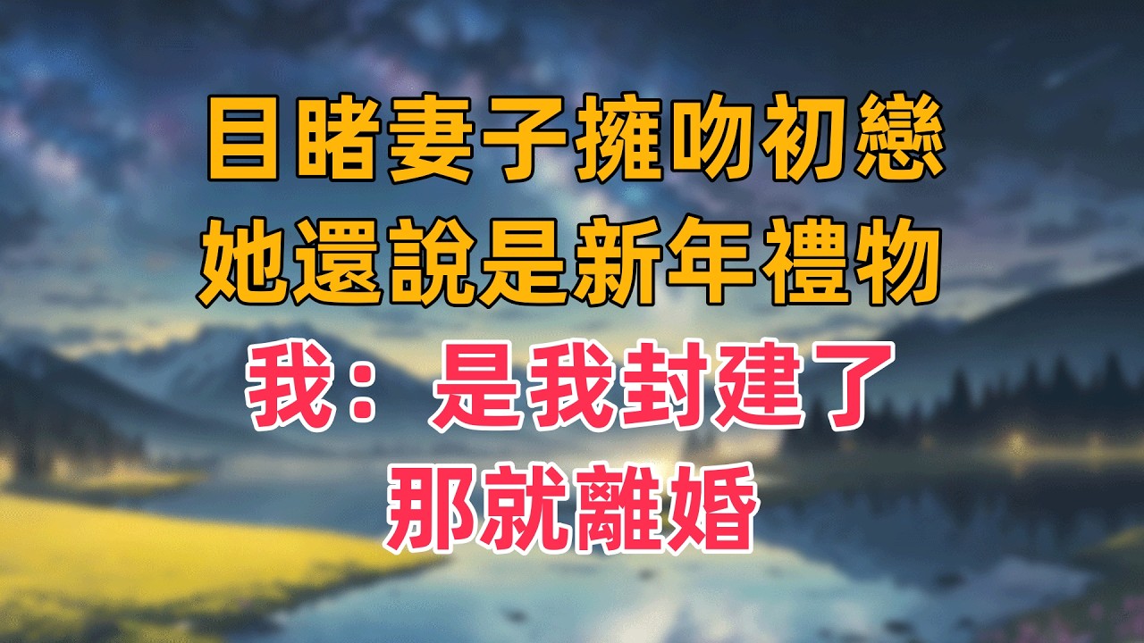 目睹妻子擁吻初戀，她還說是新年禮物，我：是我封建了，那就離婚