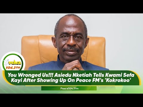 You Wronged Us!!! Asiedu Nketiah Tells Kwami Sefa Kayi After Showing Up On Peace FM's 'Kokrokoo'