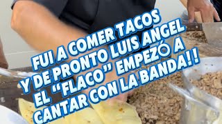 Fui a comer taco y de repente Luis Ángel el flaco estaba cantando