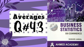 Business Stats ~ Q. 4.3 ~ Averages ~ For I Com Part II ~ Shahid Jamal