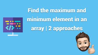 Find the maximum and minimum element in an array | 2 approaches