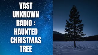 The Haunted Christmas Tree - Vast Unknown Radio Podcast Episode 5