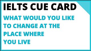 IELTS SPEAKING CUE CARD- What would you like to change at the place where you live