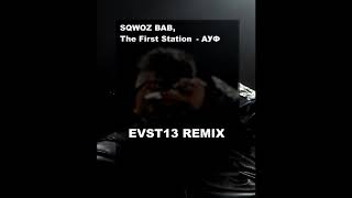 SQWOZ BAB, The First Station - АУФ (EVST13 REMIX)