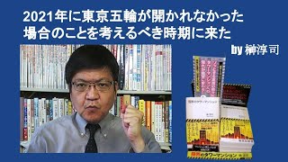 2021年に東京五輪が開かれなかった場合のことを考えるべき時期に来た　by榊淳司