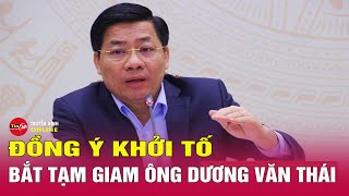 Đồng ý việc khởi tố, bắt tạm giam bí thư Tỉnh ủy Bắc Giang Dương Văn Thái | Tin24h