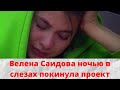 Велена Саидова ночью в слезах покинула проект и Карпов не стал ее провожать