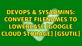 DevOps & SysAdmins: Convert filenames to lowercase [Google Cloud Storage] [gsutil] (2 Solutions!!)