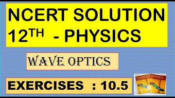 NCERT SOLUTION | CLASS 12 PHYSICS | WAVE OPTICS | EXERCISES 10.5 CBSE SOLUTION | NEET IIT JEE KVPY