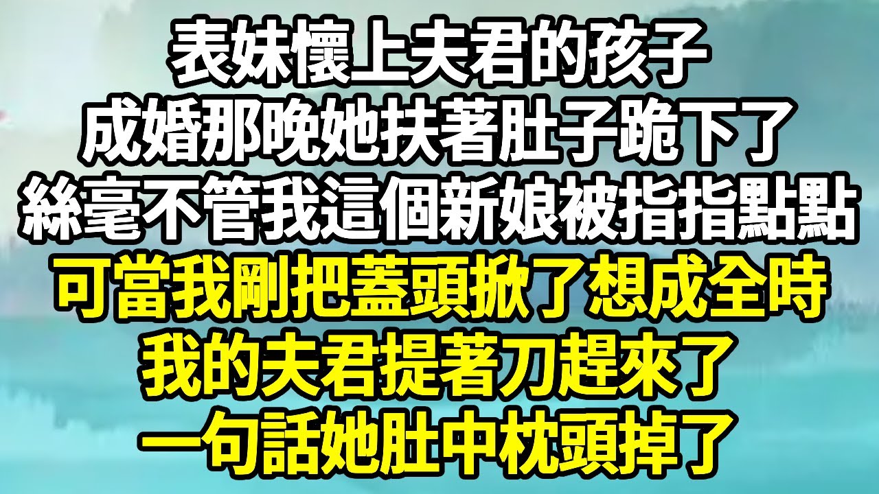 表妹懷上夫君的孩子，成婚那晚她扶著肚子跪下了，絲毫不管我這個新娘被指指點點，可當我剛把蓋頭掀了想成全時，我的夫君提著刀趕來了，一句話她肚中枕頭掉了！#爽文 #报复#古代