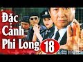 Đặc Cảnh Phi Long - Tập 18 | Phim Hành Động Trung Quốc Hay Nhất 2018 - Thuyết Minh