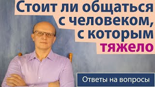 Стоит ли общаться с человеком, с которым тяжело? / Ответ православного психолога