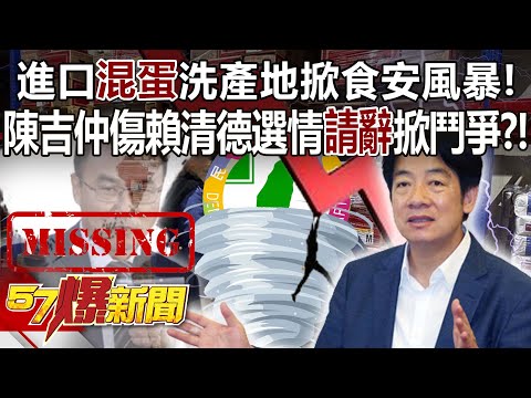 進口「混蛋」洗產地掀食安風暴！ 陳吉仲傷賴清德選情「請辭」掀鬥爭？！ - 黃暐瀚 林裕紘 黃揚明 汪潔民 張禹宣 葉元之 徐俊相《57爆新聞》精選篇 網路獨播版-2100-5