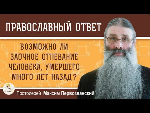 ВОЗМОЖНО ЛИ ЗАОЧНОЕ ОТПЕВАНИЕ ЧЕЛОВЕКА, УМЕРШЕГО МНОГО ЛЕТ НАЗАД ?  Протоиерей Максим Первозванский