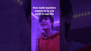How teachers expect us too use math in real life