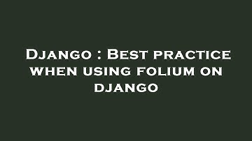 Django : Best practice when using folium on django