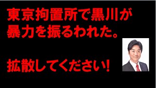 東京拘置所で黒川が暴力を振るわれた。拡散してください!