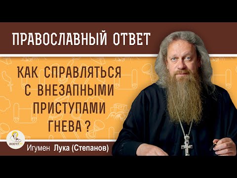 КАК СПРАВЛЯТЬСЯ С ВНЕЗАПНЫМИ ПРИСТУПАМИ ГНЕВА?  Игумен Лука (Степанов)